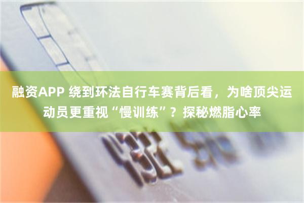 融资APP 绕到环法自行车赛背后看，为啥顶尖运动员更重视“慢训练”？探秘燃脂心率