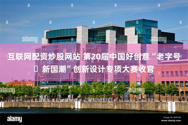 互联网配资炒股网站 第20届中国好创意“老字号・新国潮”创新设计专项大赛收官