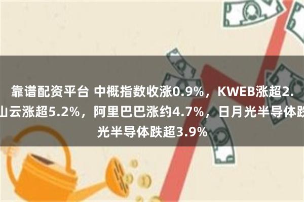 靠谱配资平台 中概指数收涨0.9%，KWEB涨超2.3%，金山云涨超5.2%，阿里巴巴涨约4.7%，日月光半导体跌超3.9%