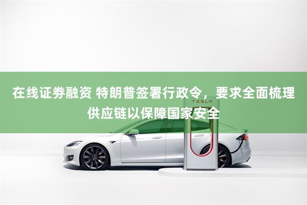 在线证劵融资 特朗普签署行政令，要求全面梳理供应链以保障国家安全