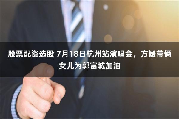 股票配资选股 7月18日杭州站演唱会，方媛带俩女儿为郭富城加油