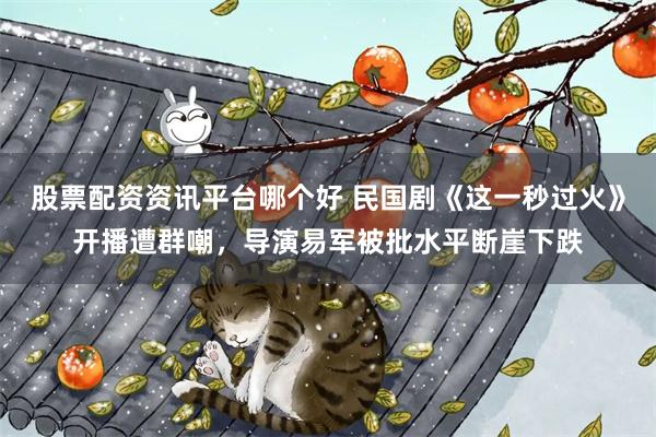 股票配资资讯平台哪个好 民国剧《这一秒过火》开播遭群嘲，导演易军被批水平断崖下跌